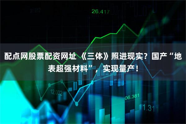 配点网股票配资网址 《三体》照进现实？国产“地表超强材料”，实现量产！